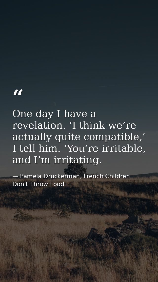 One day I have a revelation. ‘I think we’re actually quite compatible,’ I tell him. ‘You’re irritable, and I’m irritatin — Pamela Druckerman, French Children Don't Throw Food
