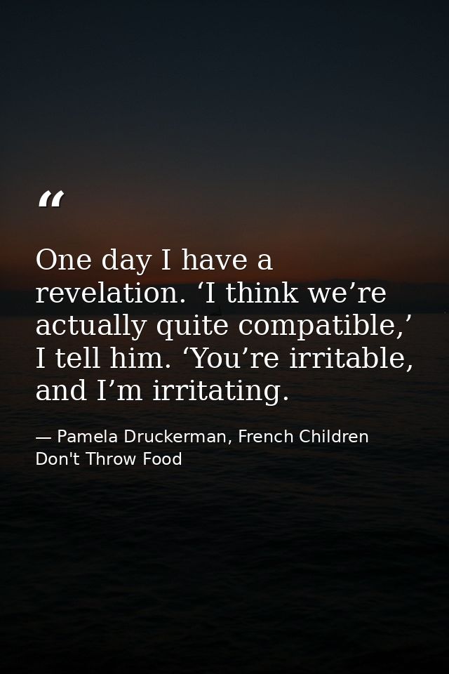 One day I have a revelation. ‘I think we’re actually quite compatible,’ I tell him. ‘You’re irritable, and I’m irritatin — Pamela Druckerman, French Children Don't Throw Food