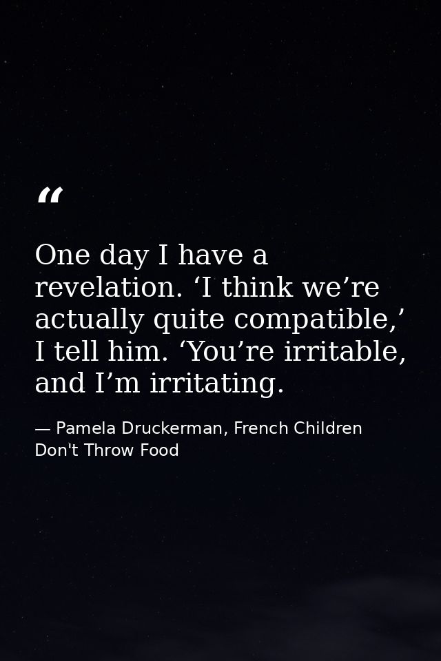 One day I have a revelation. ‘I think we’re actually quite compatible,’ I tell him. ‘You’re irritable, and I’m irritatin — Pamela Druckerman, French Children Don't Throw Food