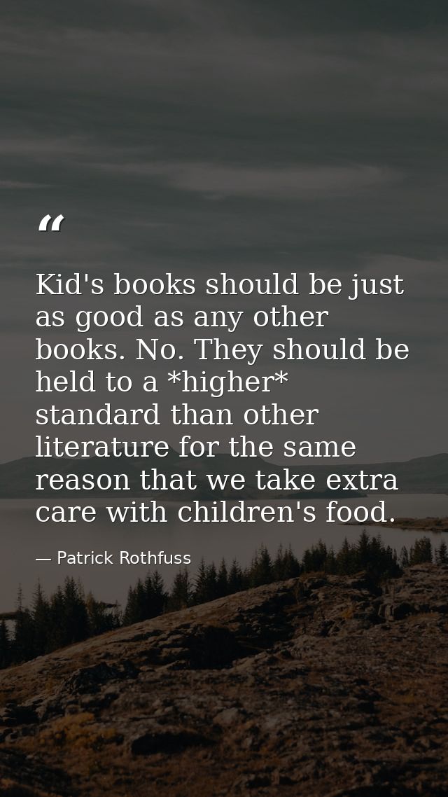 Kid's books should be just as good as any other books. No. They should be held to a *higher* standard than other literat — Patrick Rothfuss
