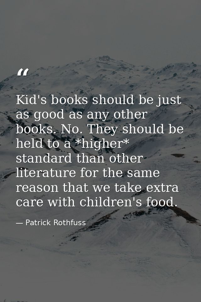 Kid's books should be just as good as any other books. No. They should be held to a *higher* standard than other literat — Patrick Rothfuss