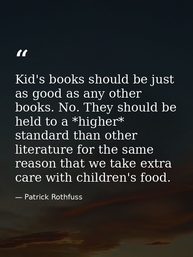 Kid's books should be just as good as any other books. No. They should be held to a *higher* standard than other literat — Patrick Rothfuss