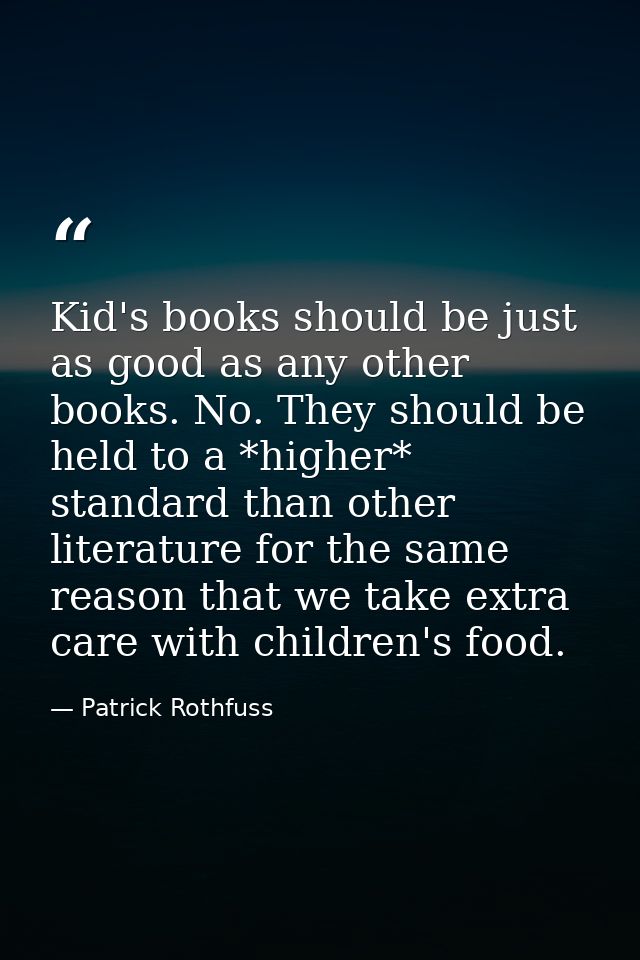 Kid's books should be just as good as any other books. No. They should be held to a *higher* standard than other literat — Patrick Rothfuss