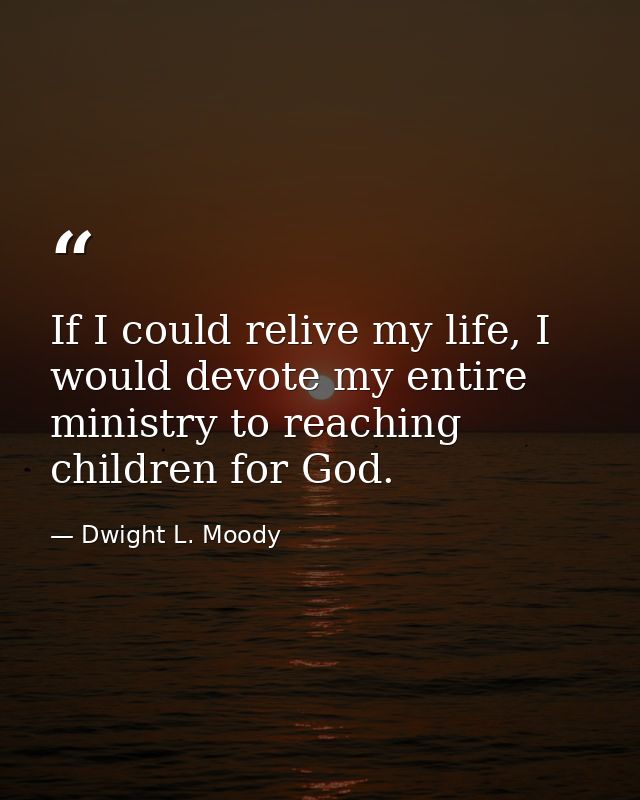 If I could relive my life, I would devote my entire ministry to reaching children for God. — Dwight L. Moody