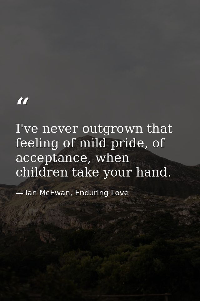 I've never outgrown that feeling of mild pride, of acceptance, when children take your hand. — Ian McEwan, Enduring Love