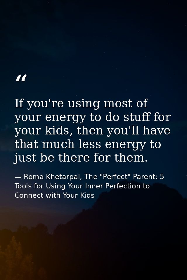 If you're using most of your energy to do stuff for your kids, then you'll have that much less energy to just be there f — Roma Khetarpal, The "Perfect" Parent: 5 Tools for Using Your Inner Perfection to Connect with Your Kids