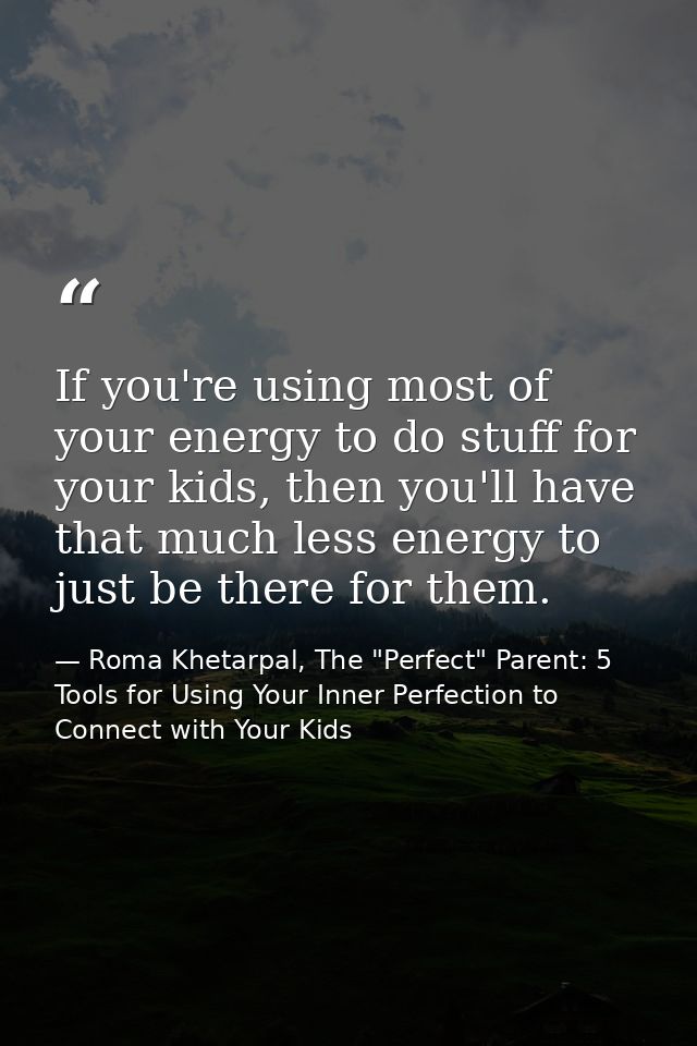 If you're using most of your energy to do stuff for your kids, then you'll have that much less energy to just be there f — Roma Khetarpal, The "Perfect" Parent: 5 Tools for Using Your Inner Perfection to Connect with Your Kids