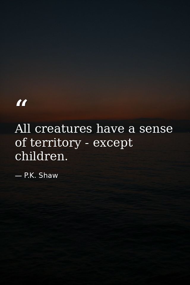 All creatures have a sense of territory - except children. — P.K. Shaw