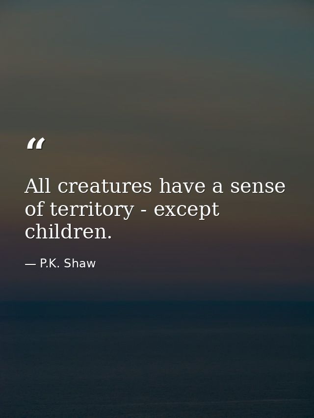 All creatures have a sense of territory - except children. — P.K. Shaw