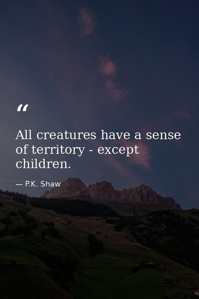All creatures have a sense of territory - except children. — P.K. Shaw