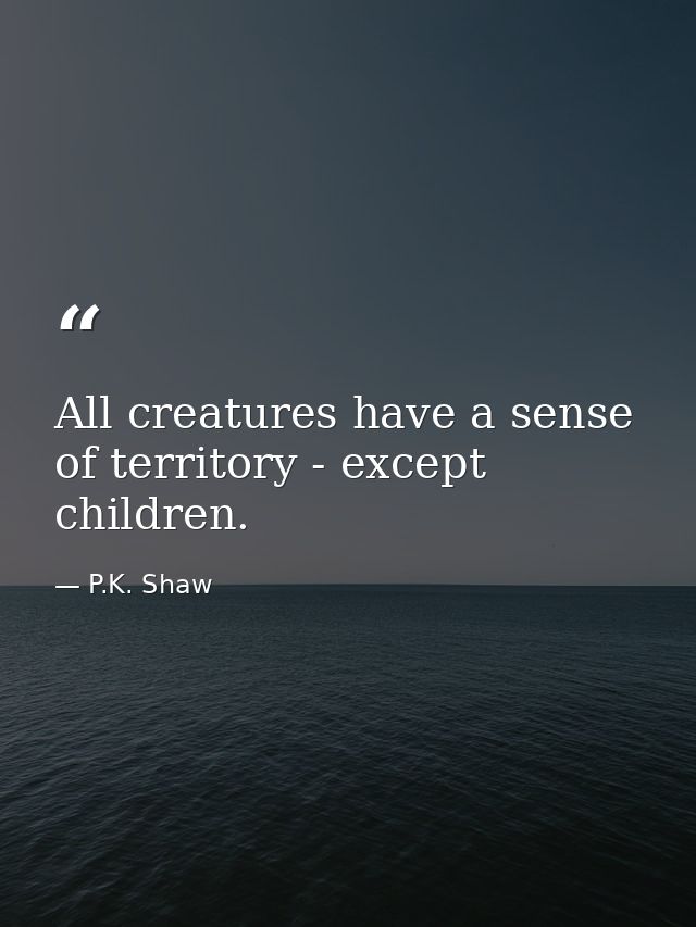 All creatures have a sense of territory - except children. — P.K. Shaw