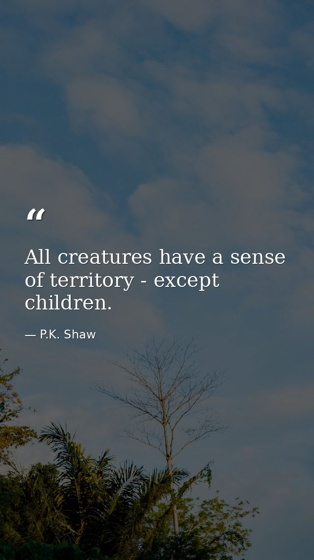 All creatures have a sense of territory - except children. — P.K. Shaw