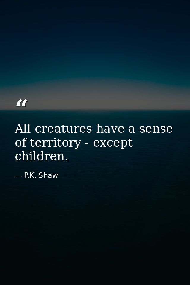 All creatures have a sense of territory - except children. — P.K. Shaw