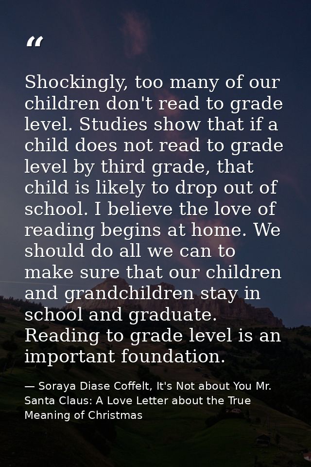 Shockingly, too many of our children don't read to grade level. Studies show that if a child does not read to grade leve — Soraya Diase Coffelt, It's Not about You Mr. Santa Claus: A Love Letter about the True Meaning of Christmas