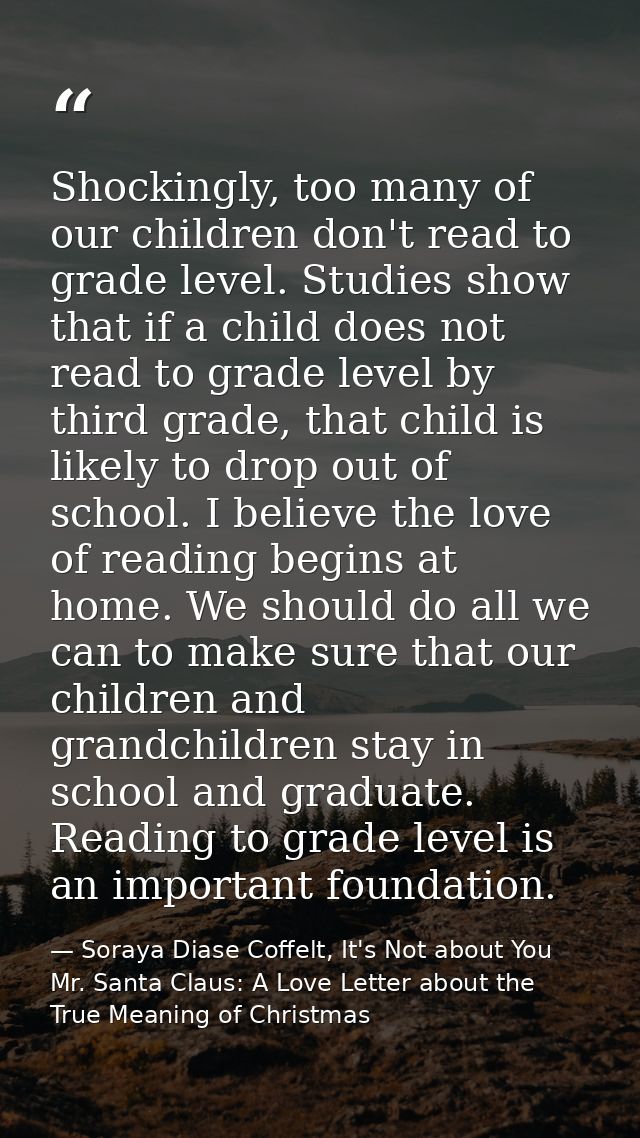 Shockingly, too many of our children don't read to grade level. Studies show that if a child does not read to grade leve — Soraya Diase Coffelt, It's Not about You Mr. Santa Claus: A Love Letter about the True Meaning of Christmas