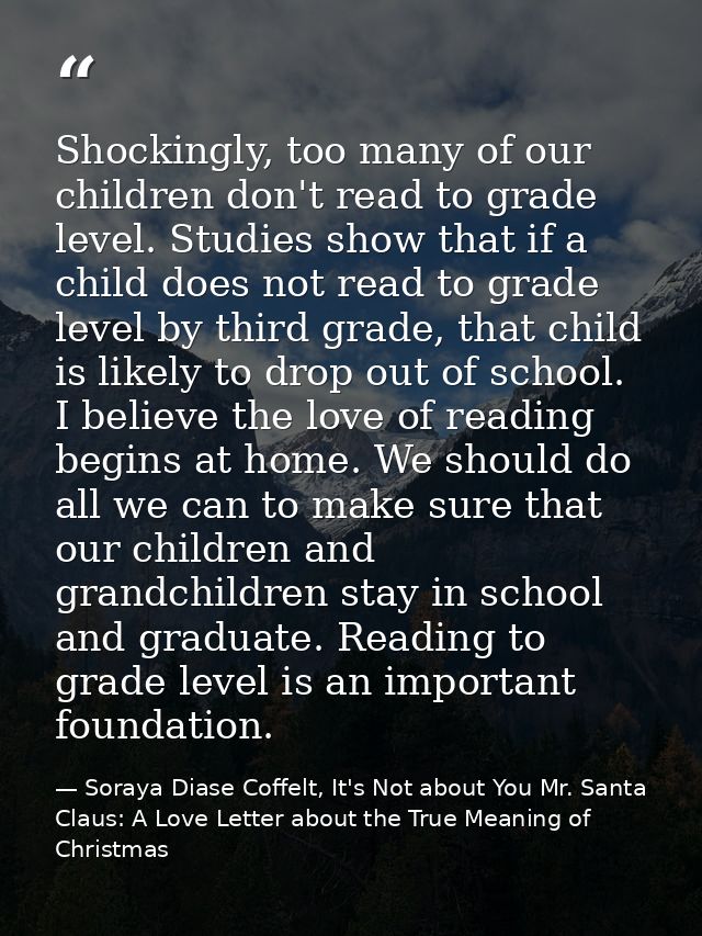 Shockingly, too many of our children don't read to grade level. Studies show that if a child does not read to grade leve — Soraya Diase Coffelt, It's Not about You Mr. Santa Claus: A Love Letter about the True Meaning of Christmas