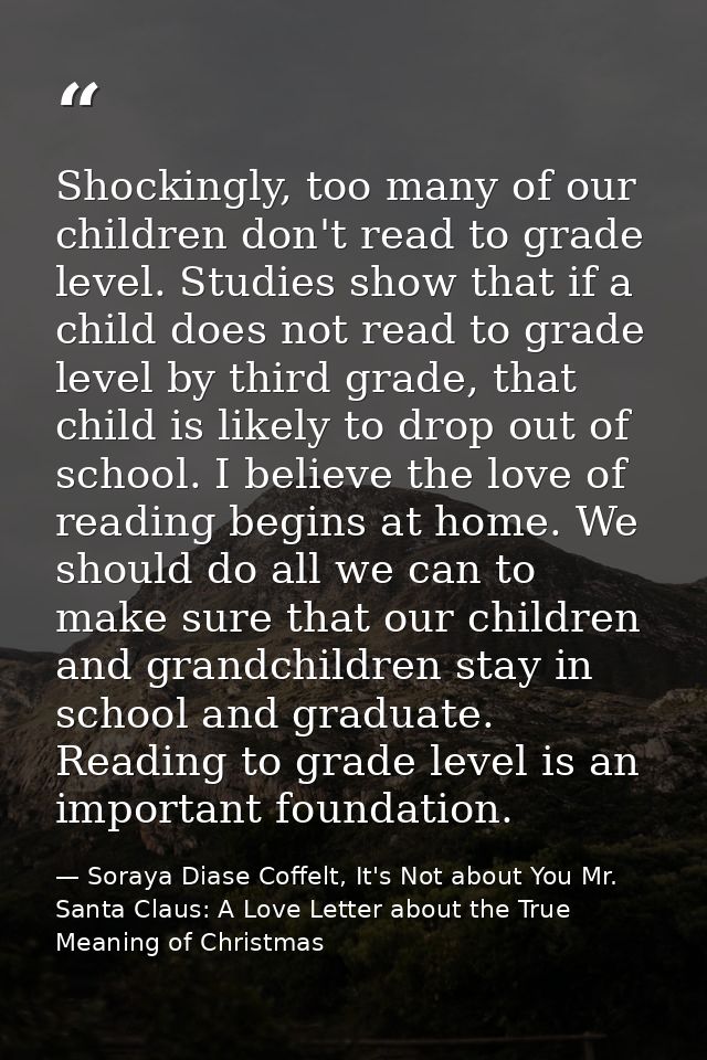 Shockingly, too many of our children don't read to grade level. Studies show that if a child does not read to grade leve — Soraya Diase Coffelt, It's Not about You Mr. Santa Claus: A Love Letter about the True Meaning of Christmas