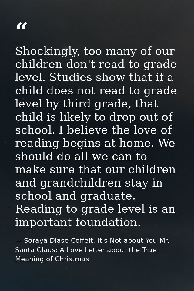 Shockingly, too many of our children don't read to grade level. Studies show that if a child does not read to grade leve — Soraya Diase Coffelt, It's Not about You Mr. Santa Claus: A Love Letter about the True Meaning of Christmas