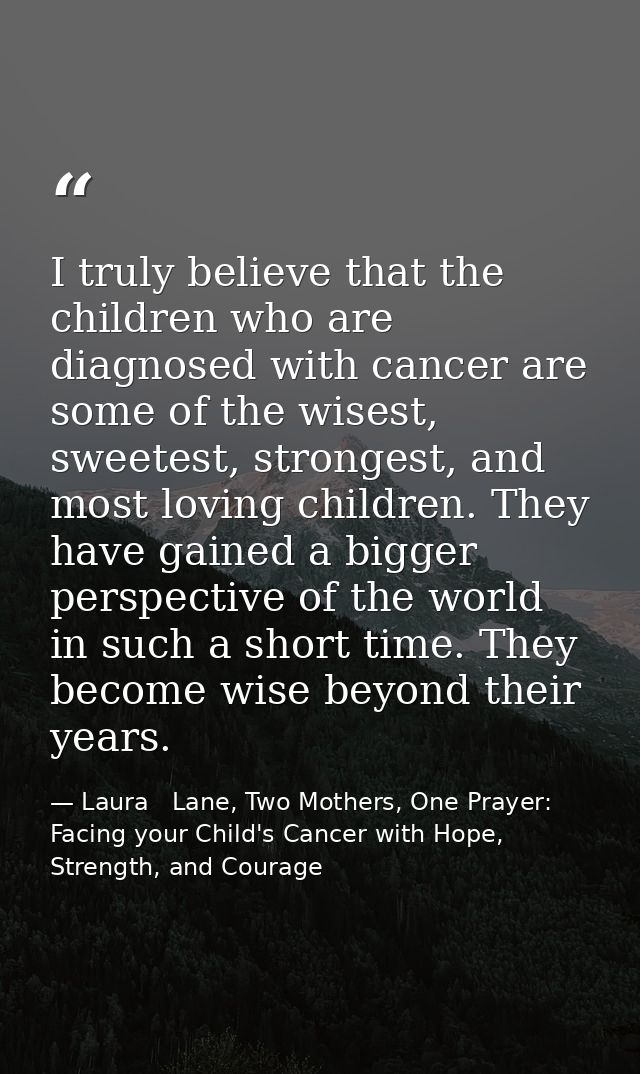 I truly believe that the children who are diagnosed with cancer are some of the wisest, sweetest, strongest, and most lo — Laura   Lane, Two Mothers, One Prayer: Facing your Child's Cancer with Hope, Strength, and Courage
