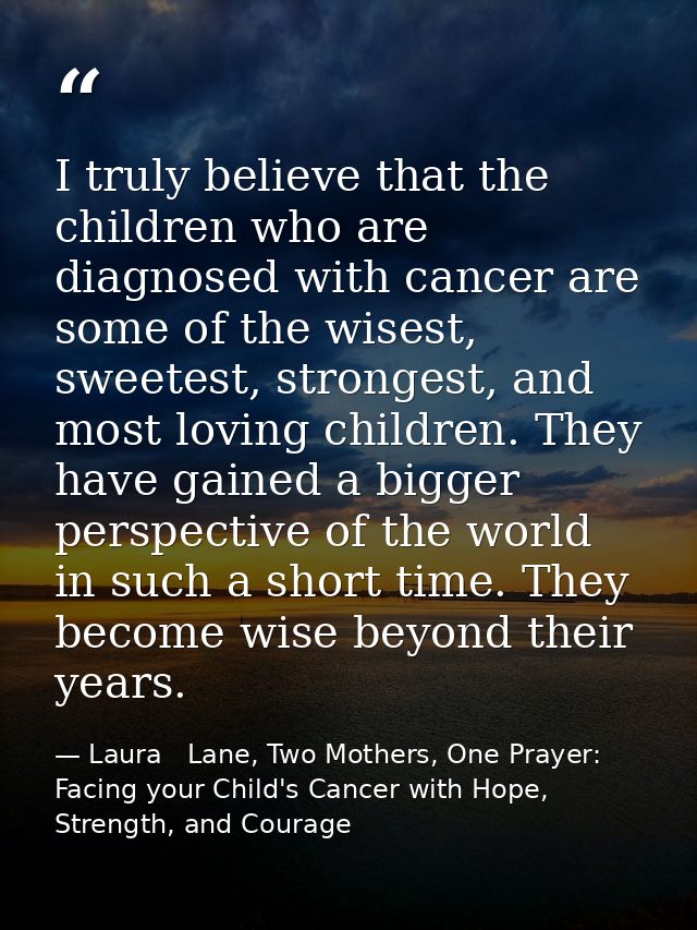I truly believe that the children who are diagnosed with cancer are some of the wisest, sweetest, strongest, and most lo — Laura   Lane, Two Mothers, One Prayer: Facing your Child's Cancer with Hope, Strength, and Courage