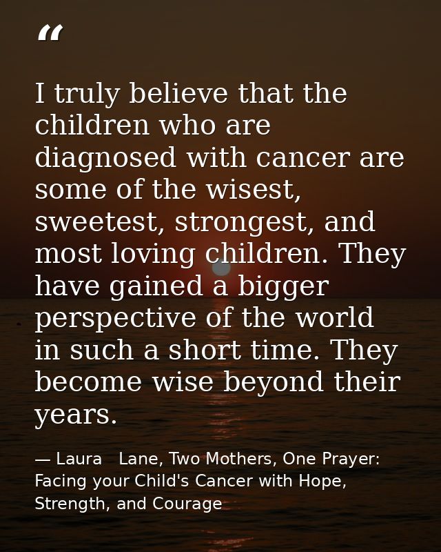 I truly believe that the children who are diagnosed with cancer are some of the wisest, sweetest, strongest, and most lo — Laura   Lane, Two Mothers, One Prayer: Facing your Child's Cancer with Hope, Strength, and Courage