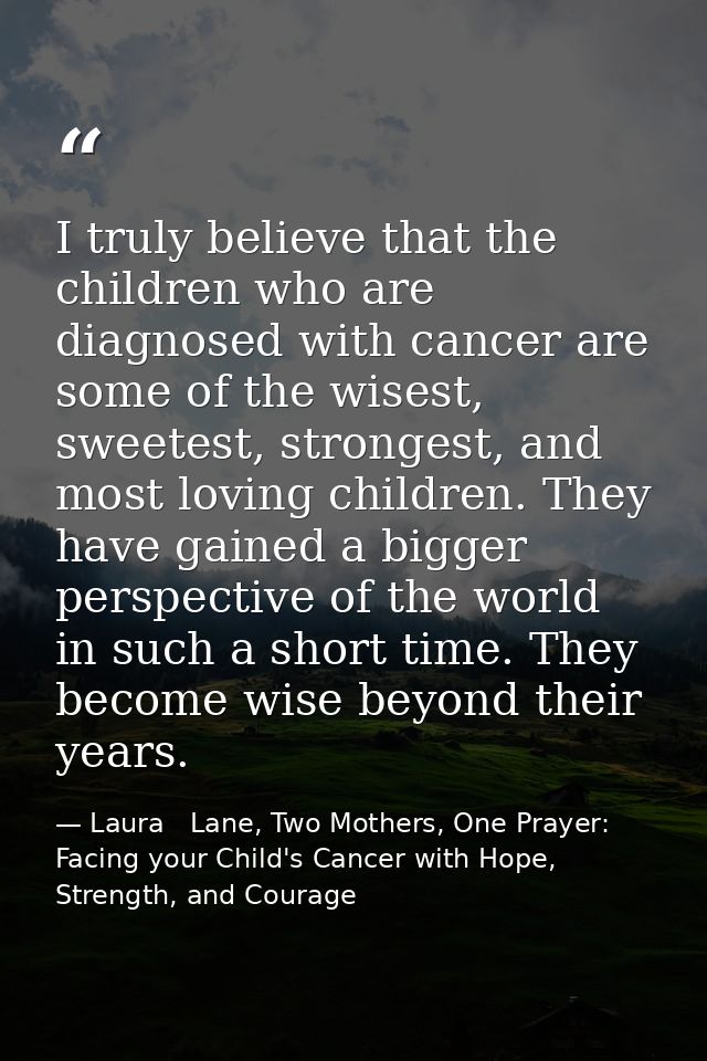 I truly believe that the children who are diagnosed with cancer are some of the wisest, sweetest, strongest, and most lo — Laura   Lane, Two Mothers, One Prayer: Facing your Child's Cancer with Hope, Strength, and Courage