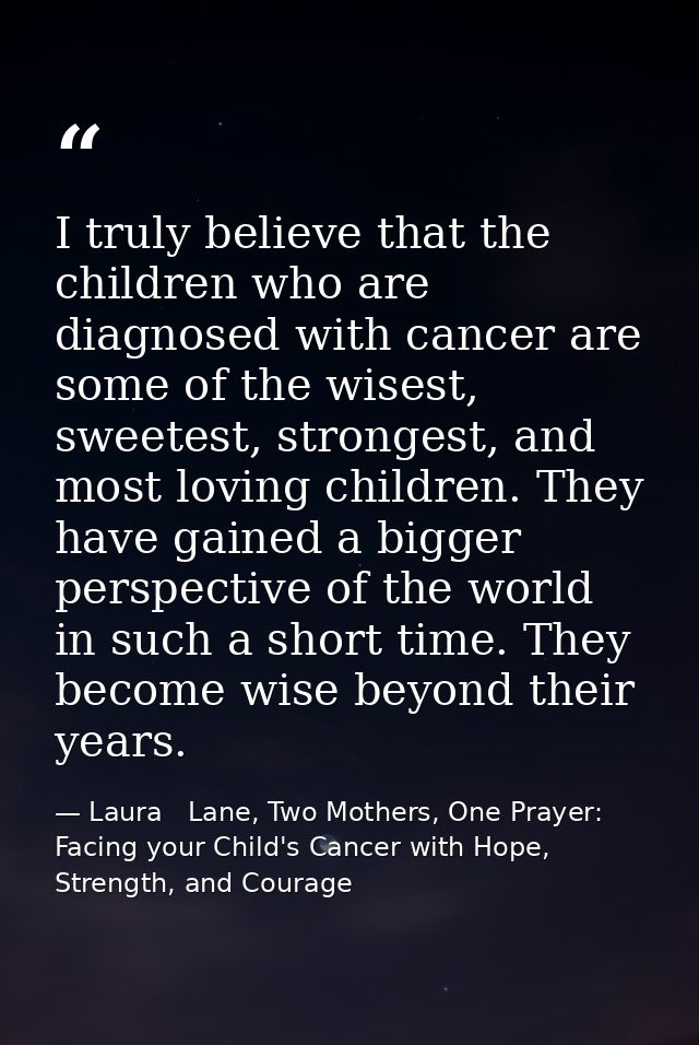 I truly believe that the children who are diagnosed with cancer are some of the wisest, sweetest, strongest, and most lo — Laura   Lane, Two Mothers, One Prayer: Facing your Child's Cancer with Hope, Strength, and Courage
