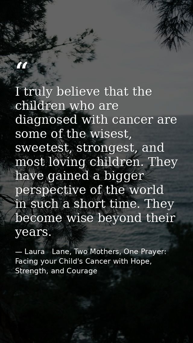 I truly believe that the children who are diagnosed with cancer are some of the wisest, sweetest, strongest, and most lo — Laura   Lane, Two Mothers, One Prayer: Facing your Child's Cancer with Hope, Strength, and Courage