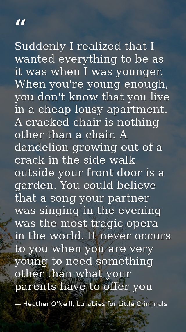 Suddenly I realized that I wanted everything to be as it was when I was younger. When you're young enough, you don't kno — Heather O'Neill, Lullabies for Little Criminals
