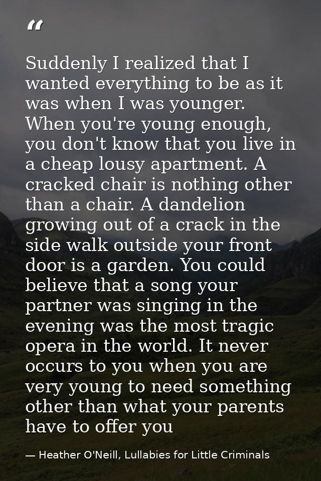 Suddenly I realized that I wanted everything to be as it was when I was younger. When you're young enough, you don't kno — Heather O'Neill, Lullabies for Little Criminals
