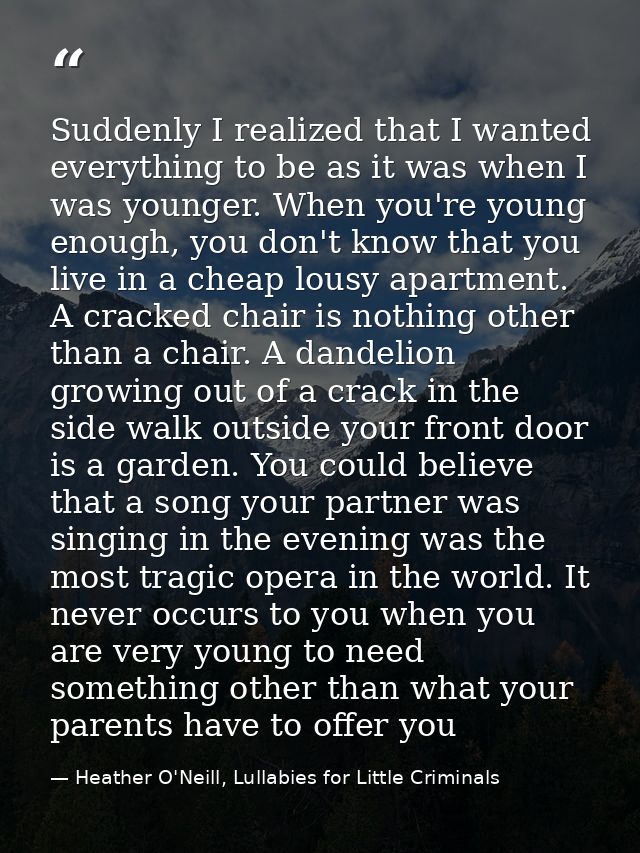 Suddenly I realized that I wanted everything to be as it was when I was younger. When you're young enough, you don't kno — Heather O'Neill, Lullabies for Little Criminals