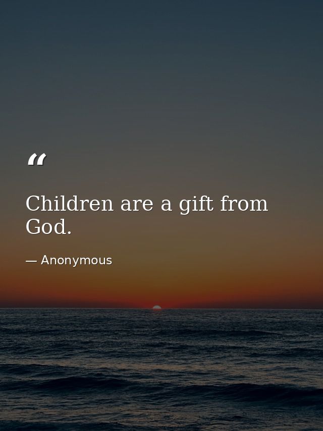 Children are a gift from God. — Anonymous
