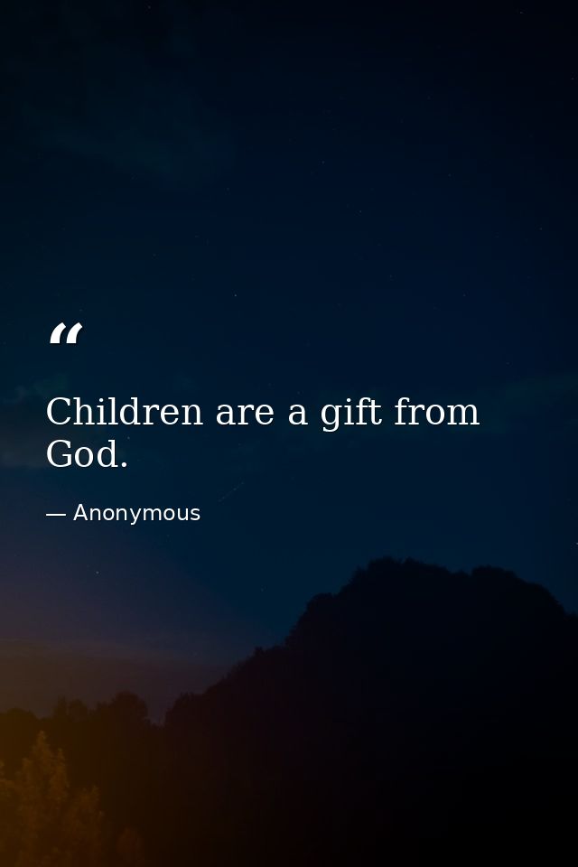 Children are a gift from God. — Anonymous