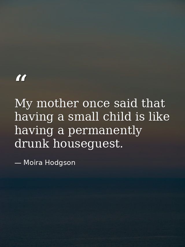 My mother once said that having a small child is like having a permanently drunk houseguest. — Moira Hodgson
