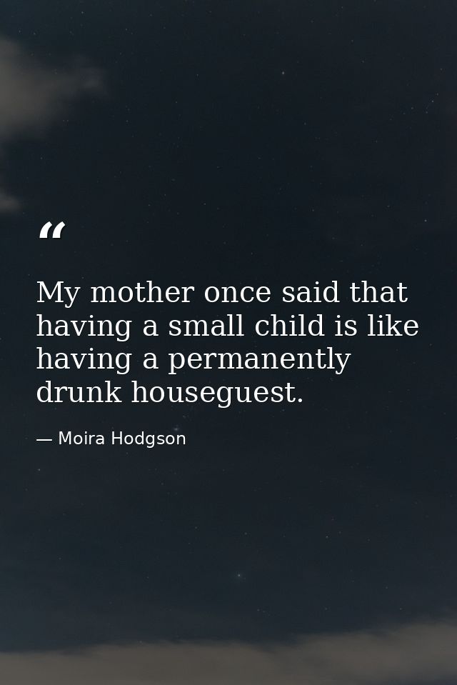 My mother once said that having a small child is like having a permanently drunk houseguest. — Moira Hodgson