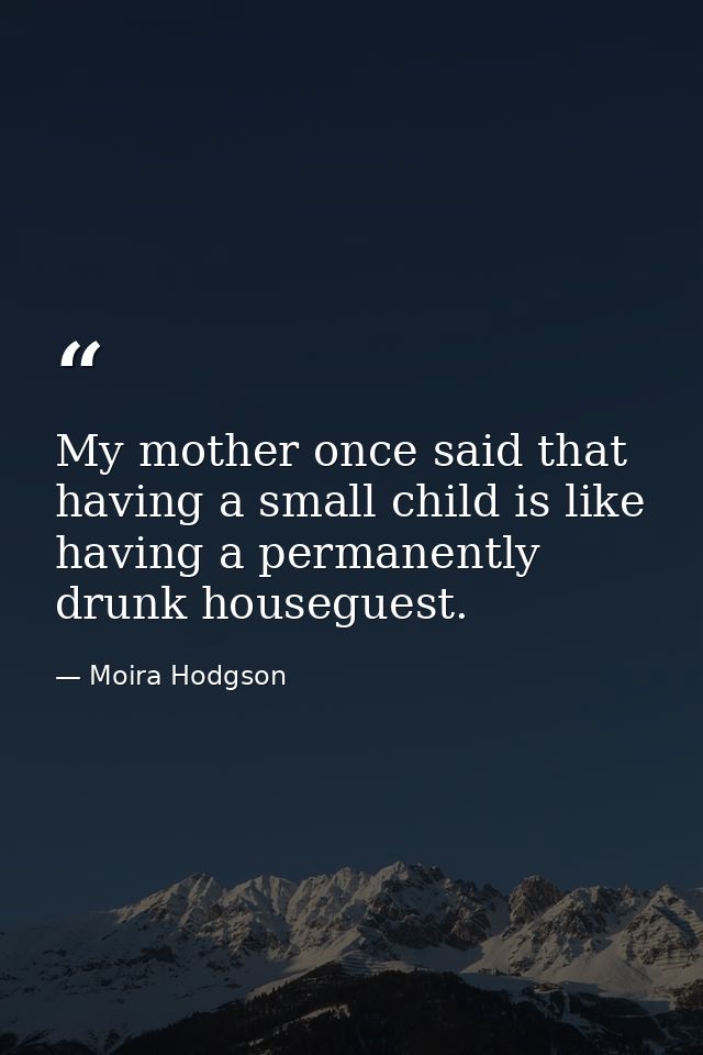 My mother once said that having a small child is like having a permanently drunk houseguest. — Moira Hodgson