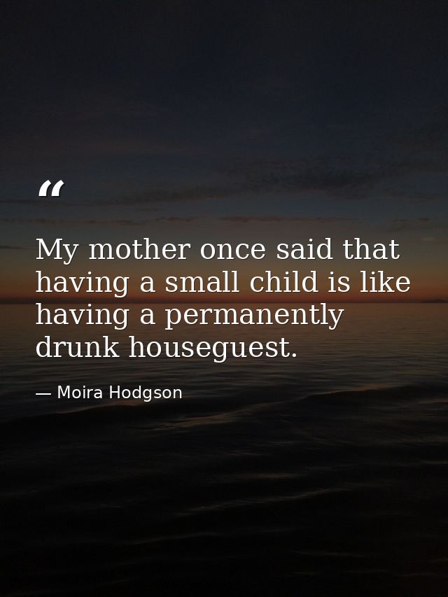 My mother once said that having a small child is like having a permanently drunk houseguest. — Moira Hodgson