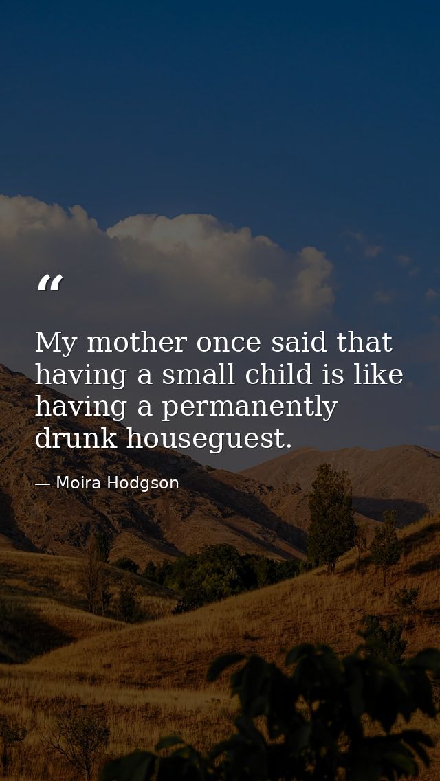 My mother once said that having a small child is like having a permanently drunk houseguest. — Moira Hodgson