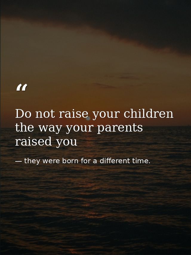 Do not raise your children the way your parents raised you — they were born for a different time. 