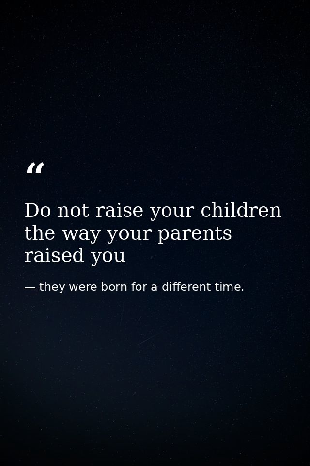 Do not raise your children the way your parents raised you — they were born for a different time. 