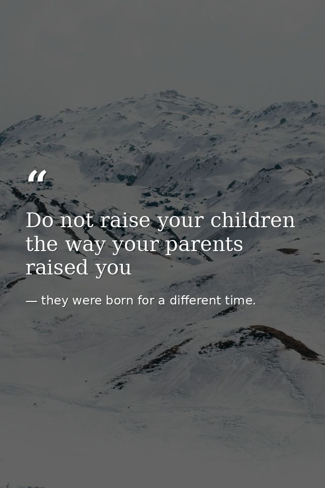 Do not raise your children the way your parents raised you — they were born for a different time. 