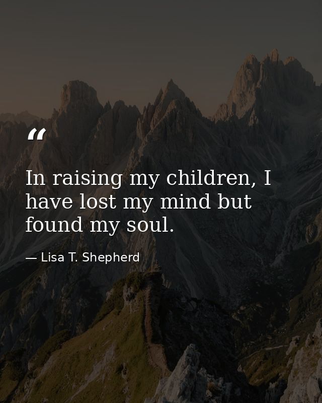 In raising my children, I have lost my mind but found my soul. — Lisa T. Shepherd