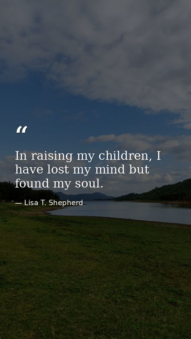 In raising my children, I have lost my mind but found my soul. — Lisa T. Shepherd