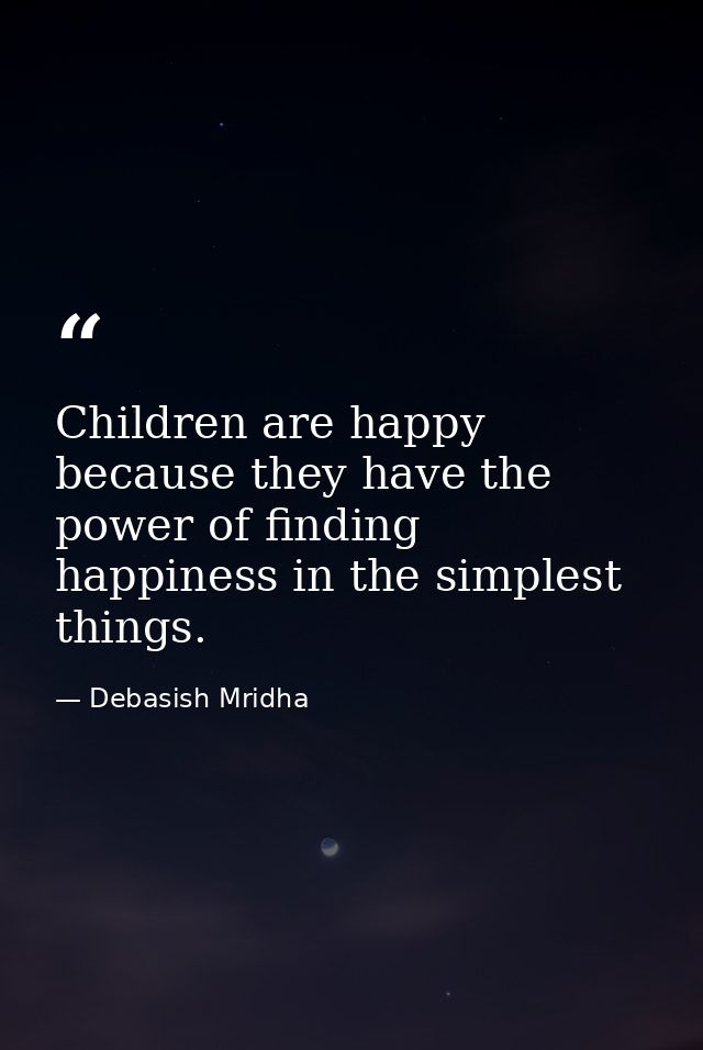 Children are happy because they have the power of finding happiness in the simplest things. — Debasish Mridha