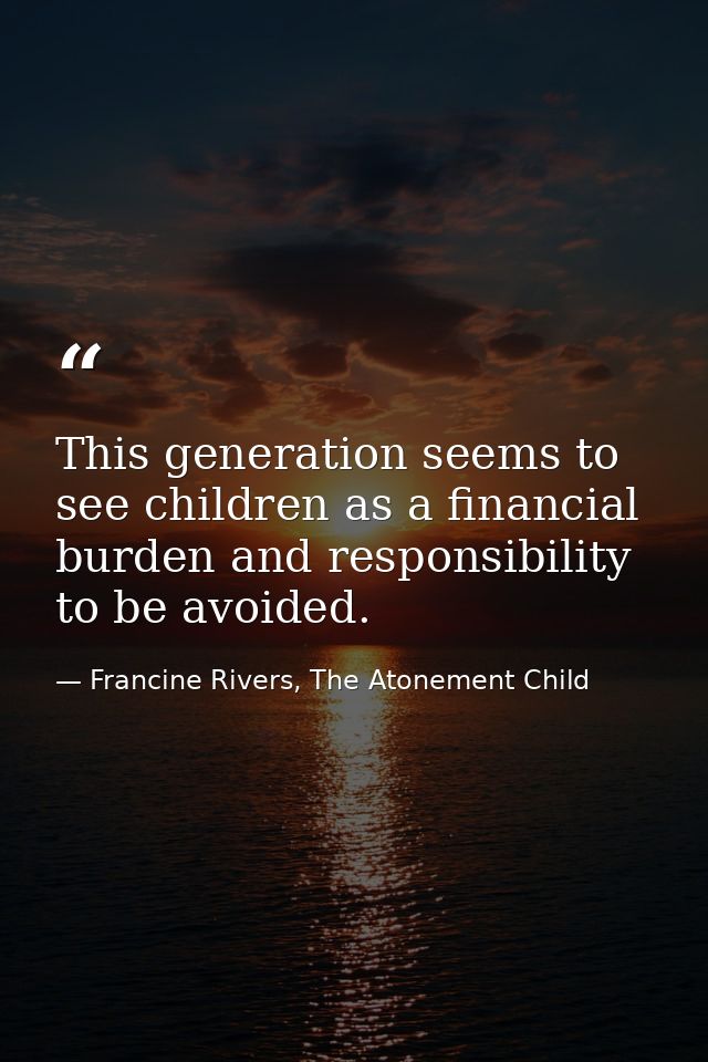 This generation seems to see children as a financial burden and responsibility to be avoided. — Francine Rivers, The Atonement Child