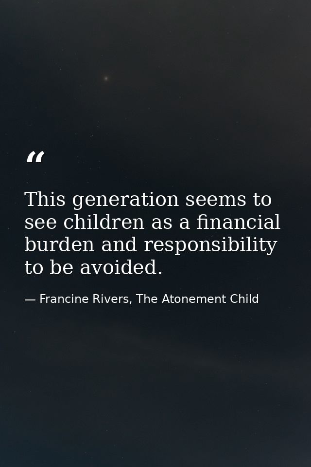 This generation seems to see children as a financial burden and responsibility to be avoided. — Francine Rivers, The Atonement Child