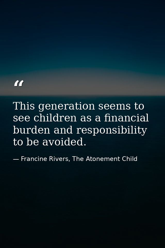 This generation seems to see children as a financial burden and responsibility to be avoided. — Francine Rivers, The Atonement Child