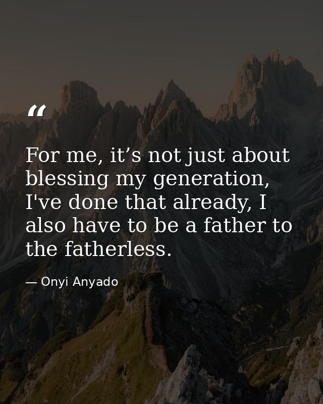 For me, it’s not just about blessing my generation, I've done that already, I also have to be a father to the fatherless — Onyi Anyado