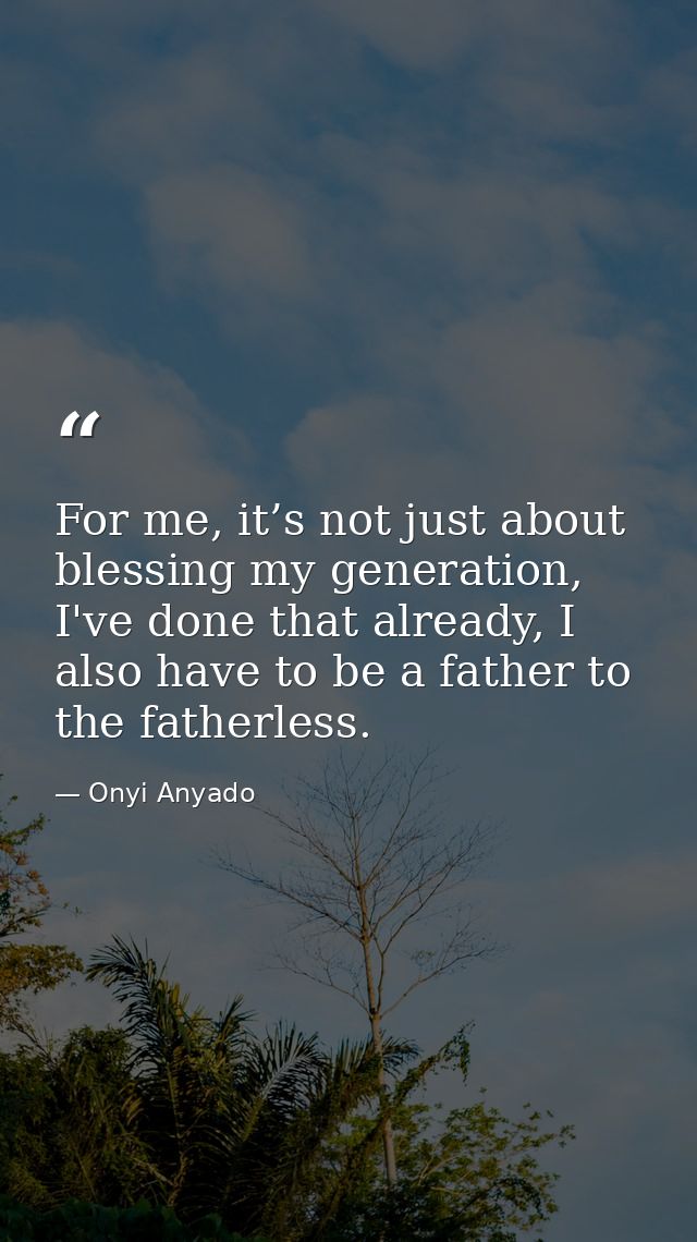 For me, it’s not just about blessing my generation, I've done that already, I also have to be a father to the fatherless — Onyi Anyado