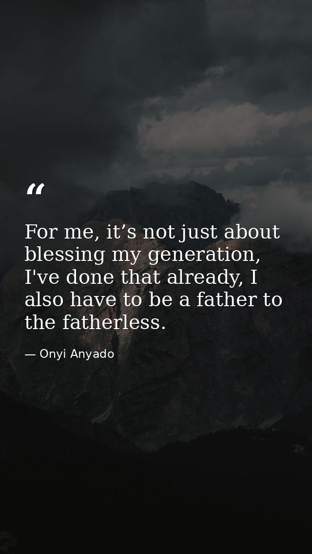 For me, it’s not just about blessing my generation, I've done that already, I also have to be a father to the fatherless — Onyi Anyado